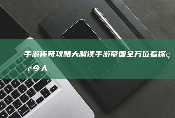 手游传奇攻略大解读：手游帝国全方位看探索令人最出色的那款游戏新星。