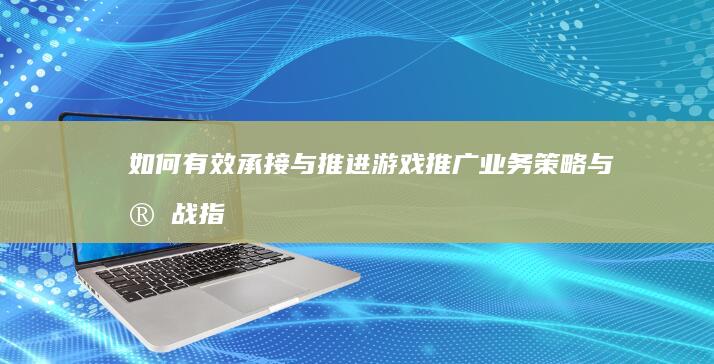 如何有效承接与推进游戏推广业务：策略与实战指南