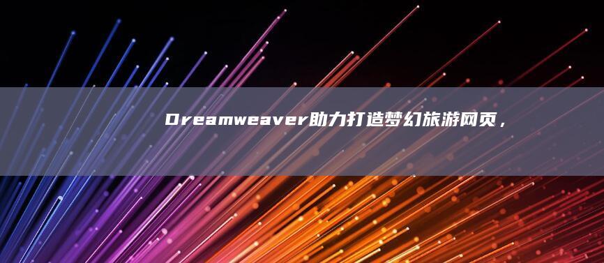 Dreamweaver助力打造梦幻旅游网页，创意之旅触手可及