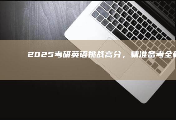 2025考研英语：挑战高分，精准备考全程指南